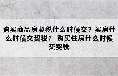 购买商品房契税什么时候交？买房什么时候交契税？ 购买住房什么时候交契税